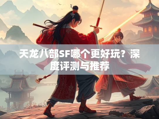 天龙八部SF哪个更好玩？深度评测与推荐