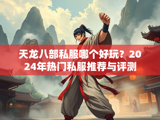 天龙八部私服哪个好玩？2024年热门私服推荐与评测