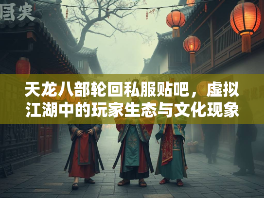 天龙八部轮回私服贴吧，虚拟江湖中的玩家生态与文化现象  第3张