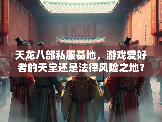 天龙八部私服基地，游戏爱好者的天堂还是法律风险之地？