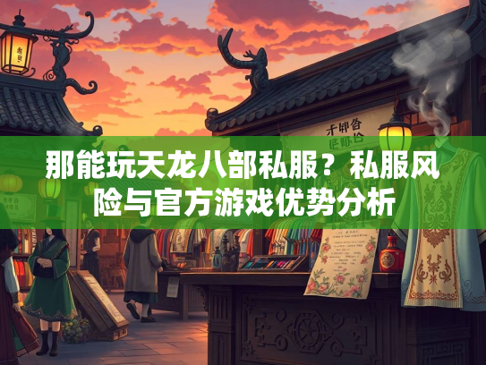 那能玩天龙八部私服？私服风险与官方游戏优势分析