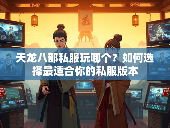 天龙八部私服玩哪个？如何选择最适合你的私服版本