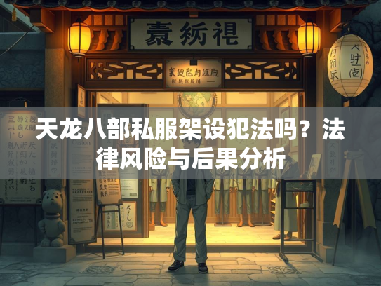 天龙八部私服架设犯法吗？法律风险与后果分析  第2张