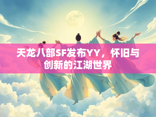 天龙八部SF发布YY，怀旧与创新的江湖世界