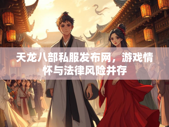 天龙八部私服发布网，游戏情怀与法律风险并存