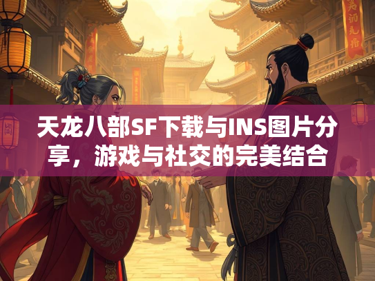 天龙八部SF下载与INS图片分享，游戏与社交的完美结合