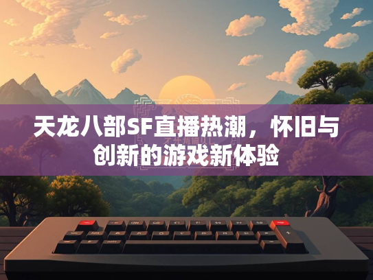 天龙八部SF直播热潮，怀旧与创新的游戏新体验  第2张