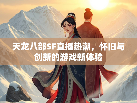 天龙八部SF直播热潮，怀旧与创新的游戏新体验