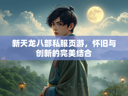 新天龙八部私服页游，怀旧与创新的完美结合