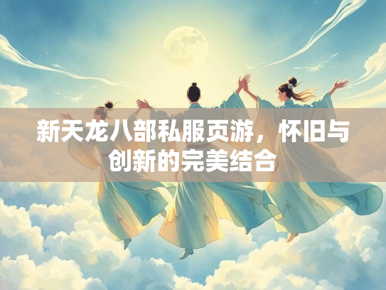 新天龙八部私服页游，怀旧与创新的完美结合