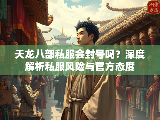 天龙八部私服会封号吗？深度解析私服风险与官方态度  第1张