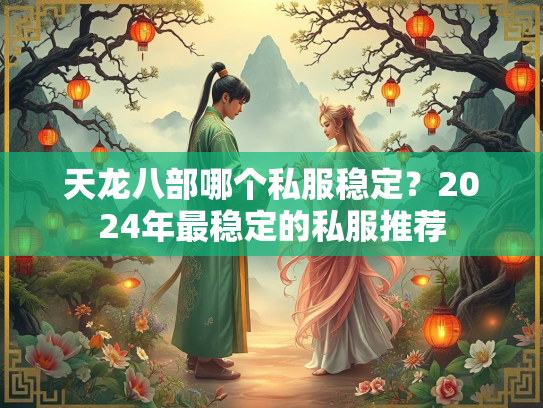 天龙八部哪个私服稳定?2024年最稳定的私服推荐 第1张 天龙八部哪个私服稳定?2024年最稳定的私服推荐 第1张