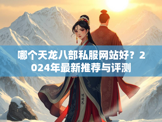 哪个天龙八部私服网站好？2024年最新推荐与评测  第2张