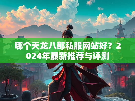 哪个天龙八部私服网站好？2024年最新推荐与评测  第1张