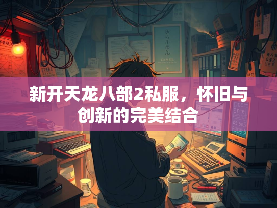 新开天龙八部2私服，怀旧与创新的完美结合  第2张