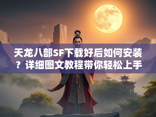 天龙八部SF下载好后如何安装？详细图文教程带你轻松上手  第1张