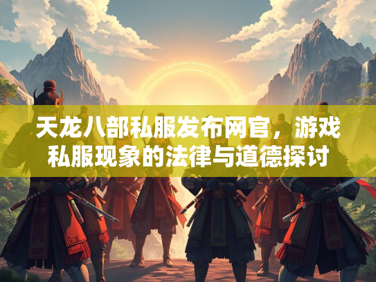 天龙八部私服发布网官，游戏私服现象的法律与道德探讨