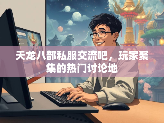 天龙八部私服交流吧，玩家聚集的热门讨论地  第2张