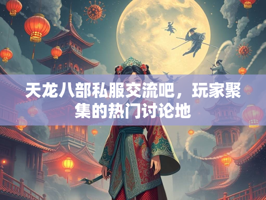 天龙八部私服交流吧，玩家聚集的热门讨论地