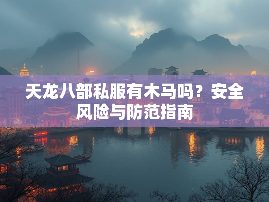 天龙八部私服有木马吗？安全风险与防范指南  第2张