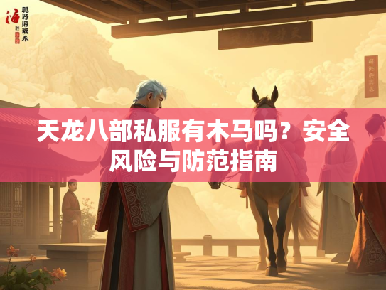 天龙八部私服有木马吗？安全风险与防范指南  第3张