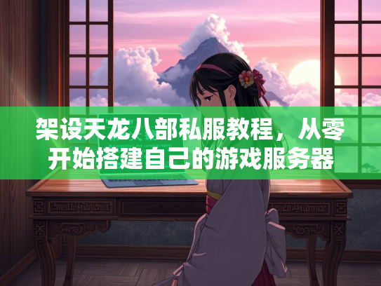 架设天龙八部私服教程，从零开始搭建自己的游戏服务器  第1张