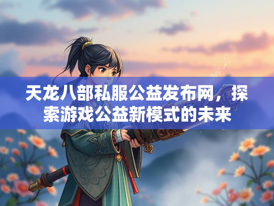 天龙八部私服公益发布网，探索游戏公益新模式的未来  第2张