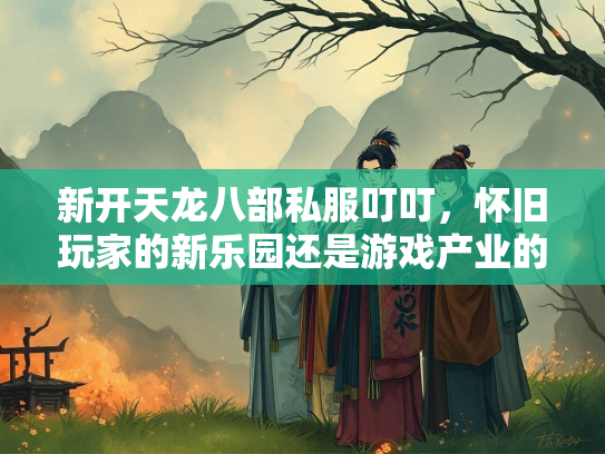 新开天龙八部私服叮叮，怀旧玩家的新乐园还是游戏产业的隐忧？