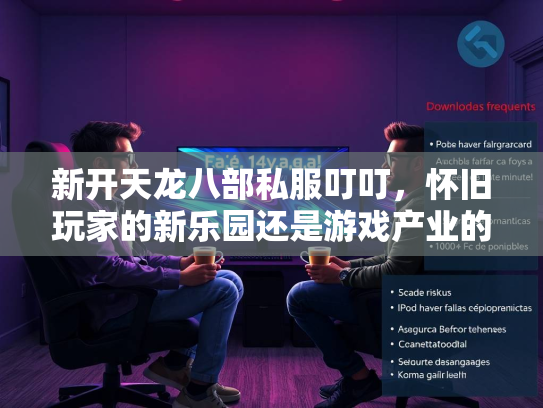 新开天龙八部私服叮叮，怀旧玩家的新乐园还是游戏产业的隐忧？