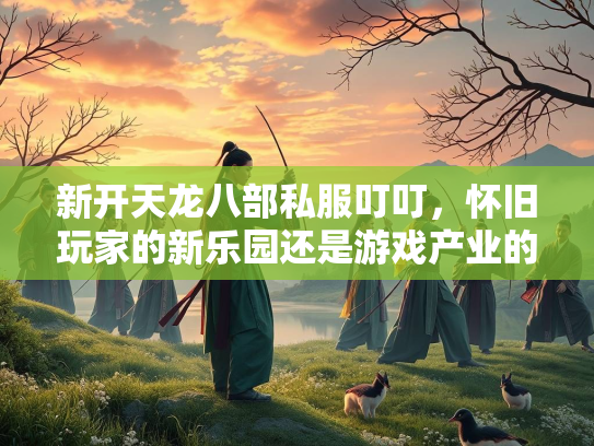 新开天龙八部私服叮叮，怀旧玩家的新乐园还是游戏产业的隐忧？