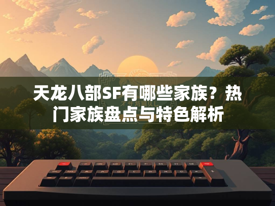 天龙八部SF有哪些家族？热门家族盘点与特色解析  第3张