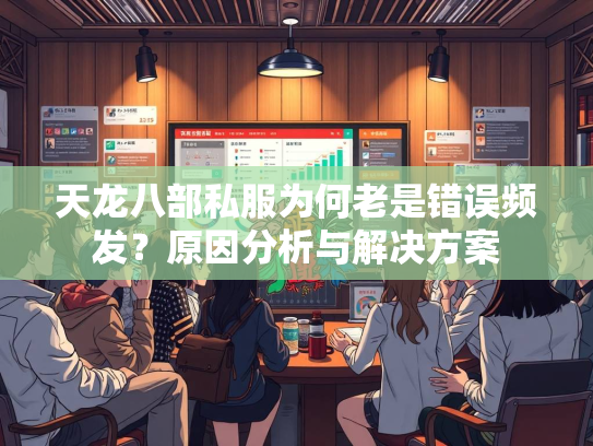 天龙八部私服为何老是错误频发？原因分析与解决方案  第2张