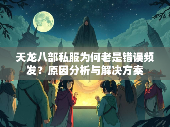 天龙八部私服为何老是错误频发？原因分析与解决方案  第1张