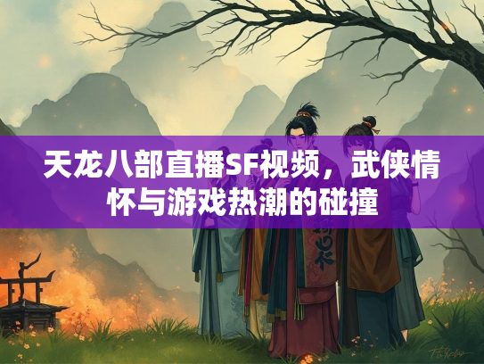 天龙八部直播SF视频，武侠情怀与游戏热潮的碰撞  第2张