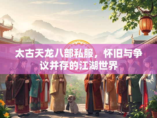 太古天龙八部私服，怀旧与争议并存的江湖世界