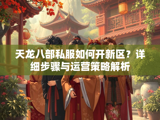 天龙八部私服如何开新区？详细步骤与运营策略解析  第1张