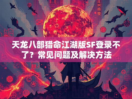 天龙八部猎命江湖版SF登录不了？常见问题及解决方法  第2张