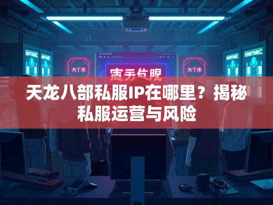 天龙八部私服IP在哪里？揭秘私服运营与风险