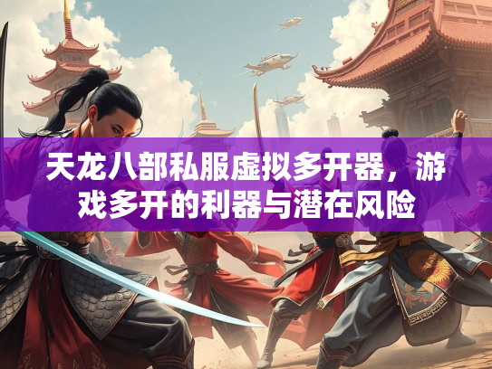 天龙八部私服虚拟多开器，游戏多开的利器与潜在风险  第2张