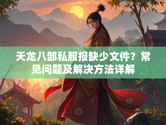 天龙八部私服报缺少文件？常见问题及解决方法详解  第2张