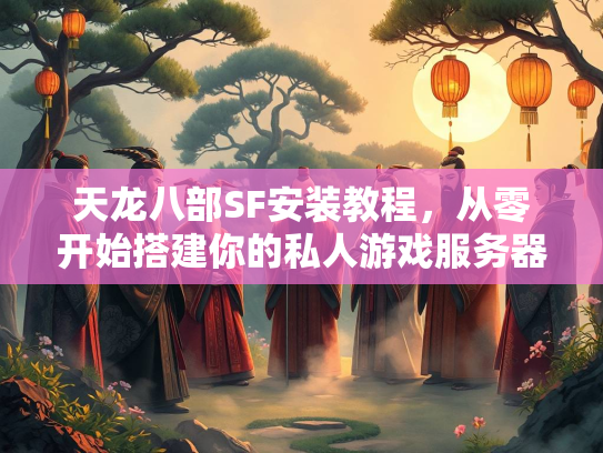 天龙八部SF安装教程，从零开始搭建你的私人游戏服务器