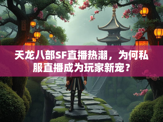 天龙八部SF直播热潮，为何私服直播成为玩家新宠？