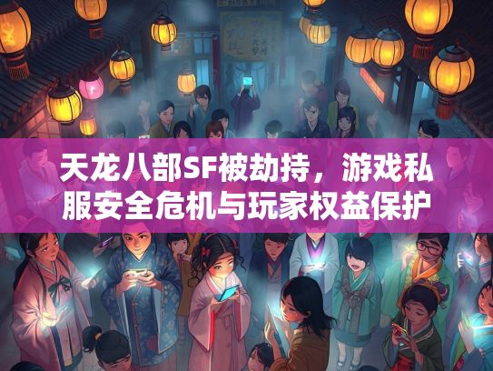 天龙八部SF被劫持，游戏私服安全危机与玩家权益保护