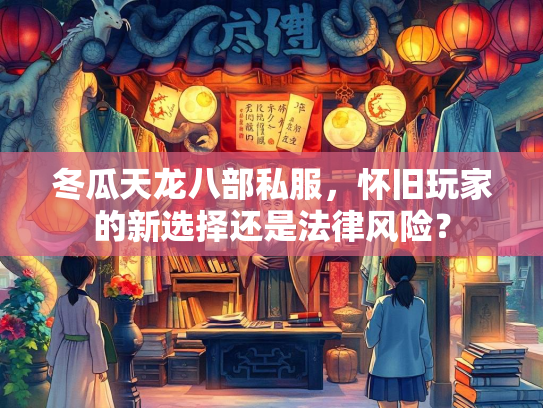 冬瓜天龙八部私服，怀旧玩家的新选择还是法律风险？  第3张