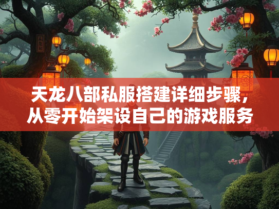 天龙八部私服搭建详细步骤，从零开始架设自己的游戏服务器