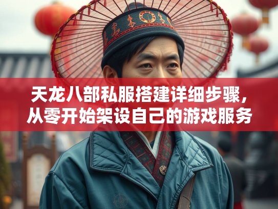 天龙八部私服搭建详细步骤，从零开始架设自己的游戏服务器