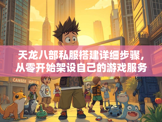 天龙八部私服搭建详细步骤，从零开始架设自己的游戏服务器