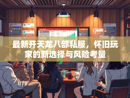 最新开天龙八部私服，怀旧玩家的新选择与风险考量  第2张