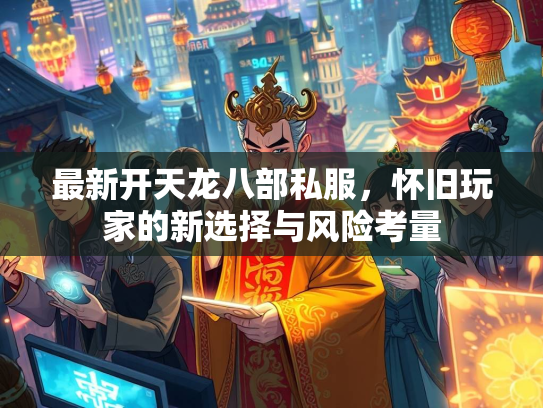 最新开天龙八部私服，怀旧玩家的新选择与风险考量