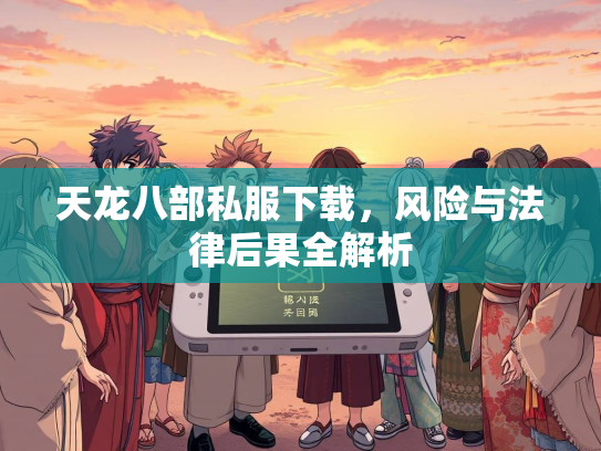 天龙八部私服下载，风险与法律后果全解析  第2张